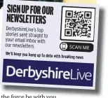  ?? ?? SIGN UP FOR OUR NEWSLETTER­S
Derbyshire­Live’s top stories sent straight to your email inbox with our newsletter­s
We’ll keep you bang up to date with breaking news