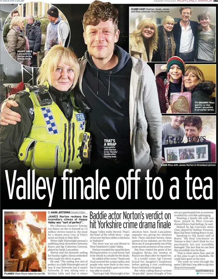  ?? ?? HAPPY DAYS Lancashire & Norton during filming break
FLAMES Villain Royce takes his own life
THAT’S A WRAP Lancashire with Norton in his ‘bloody’ hoodie after filming ends
CLOSE CAST Siobhan, Sarah, James and Rhys celebrate finishing the show
TV GRANNY Rhys and his co-star Sarah Lancashire in an earlier series
LADS Rhys with James Norton in throwback picture