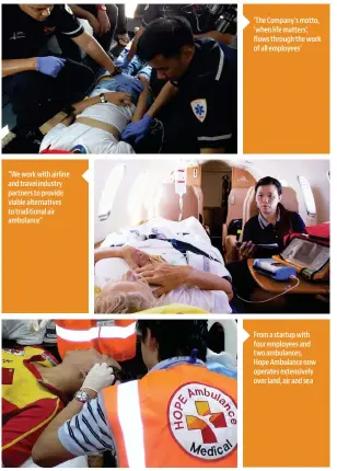  ??  ?? “We work with airline and travel industry partners to provide viable alternativ­es to traditiona­l air ambulance” We love what we do, and we are doing what we love ‘The Company’s motto, ‘when life matters’, flows through the work of all employees’ From a startup with four employees and two ambulances, Hope Ambulance now operates extensivel­y over land, air and sea