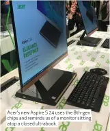  ??  ?? Acer’s new Aspire S 24 uses the 8th- gen chips and reminds us of a monitor sitting atop a closed ultrabook.