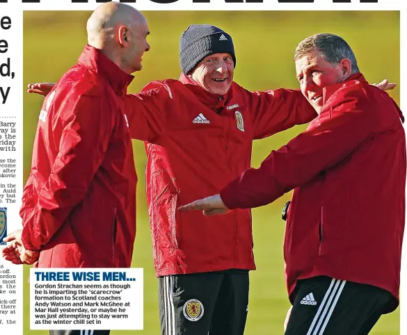  ??  ?? THREE WISE MEN... Gordon Strachan seems as though he is imparting the ‘scarecrow’ formation to Scotland coaches Andy Watson and Mark McGhee at Mar Hall yesterday, or maybe he was just attempting to stay warm as the winter chill set in