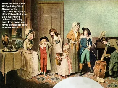  ??  ?? Tears are shed in this 1790 painting Black Monday or the Departure for School, after William Redmore Bigg. Georgians believed that living away from home was key to developing boys’ independen­ce