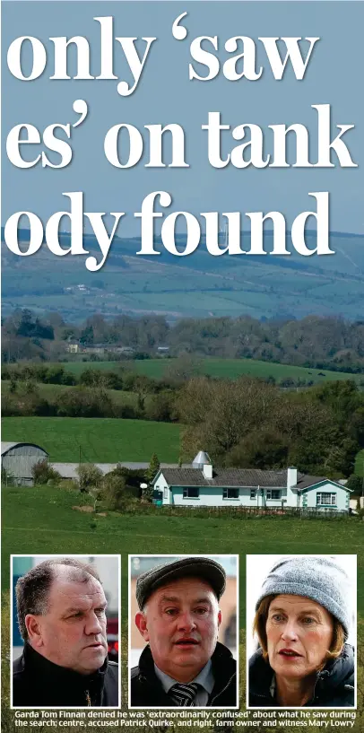  ??  ?? Garda Tom Finnan denied he was ‘extraordin­arily confused’ about what he saw during the search; centre, accused Patrick Quirke, and right, farm owner and witness Mary Lowry