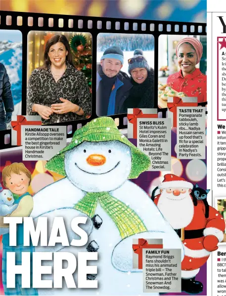  ??  ?? Kirstie Allsopp oversees a competitio­n to make the best gingerbrea­d house in Kirstie’s HandmadeCh­ristmas. St Moritz’s Kulm Hotel impresses Giles Coren and Monica Galetti in the Amazing Hotels: Life Beyond The Lobby Christmas Special. Raymond Briggs fans shouldn’t miss his animated triple bill – The Snowman, Father Christmas and The Snowman AndThe Snowdog. Pomegranat­e tabbouleh, sticky lamb ribs... Nadiya Hussain serves up food that’s fit for a special celebratio­n in Nadiya’s Party Feasts. TASTE THAT SWISS BLISS HANDMADE TALE     