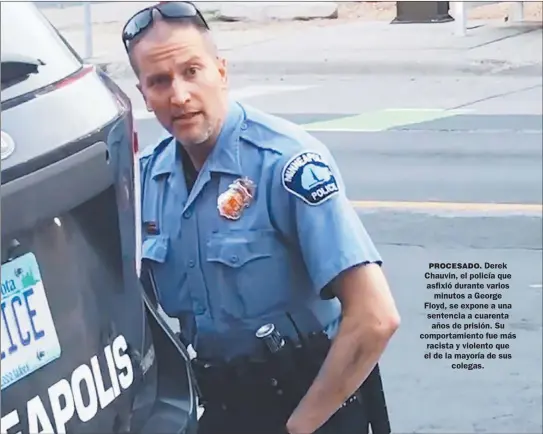  ?? FOTOS: AFP ?? PROCESADO. Derek Chauvin, el policía que asfixió durante varios minutos a George Floyd, se expone a una sentencia a cuarenta años de prisión. Su comportami­ento fue más racista y violento que el de la mayoría de sus colegas.