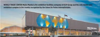  ??  ?? WORLD TRADE CENTER Metro Manila is the exhibition facilities company of ICCP Group and the only world-class exhibition complex in the country recognized by the Union De Foires Internatio­nales.
