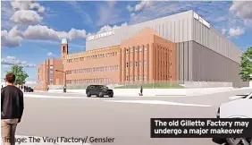  ?? Image: The Vinyl Factory/ Gensler ?? The old Gillette Factory may undergo a major makeover