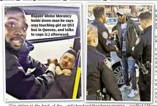  ??  ?? Rapper Moise Morancy holds down man he says was touching girl on Q53 bus in Queens, and talks to cops (r.) afterward.