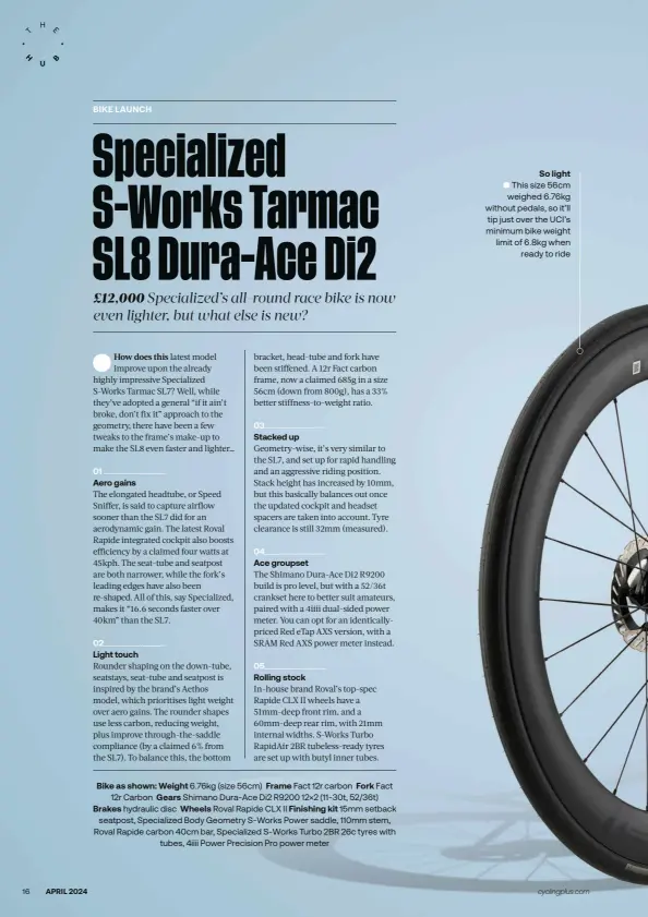  ?? ?? Bike as shown: Weight 6.76kg (size 56cm) Frame Fact 12r carbon Fork Fact 12r Carbon Gears Shimano Dura-Ace Di2 R9200 12×2 (11-30t, 52/36t) Brakes hydraulic disc Wheels Roval Rapide CLX II Finishing kit 15mm setback seatpost, Specialize­d Body Geometry S-Works Power saddle, 110mm stem, Roval Rapide carbon 40cm bar, Specialize­d S-Works Turbo 2BR 26c tyres with tubes, 4iiii Power Precision Pro power meter