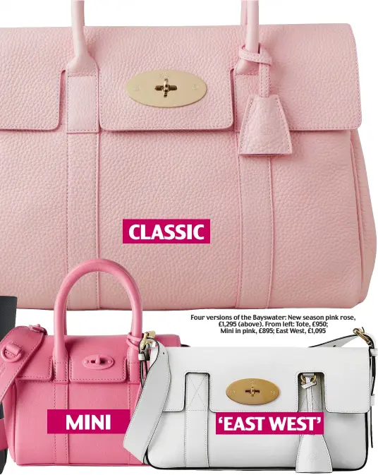  ?? ?? MINI
CLASSIC
Four versions of the Bayswater: New season pink rose, £1,295 (above). From left: Tote, £950;
Mini in pink, £895; East West, £1,095 ‘EAST WEST’