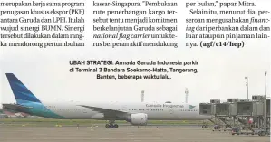  ??  ?? UBAH STRATEGI: Armada Garuda Indonesia parkir di Terminal 3 Bandara Soekarno-Hatta, Tangerang, Banten, beberapa waktu lalu.