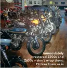  ?? ?? Immaculate­ly restored Z900s and Z650s – don’t wrap them, I’ll take them as is