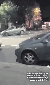  ??  ?? Video footage showing the incident in which a 17-yearold was knocked down by a
greycar in north Belfast