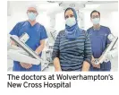  ?? ?? The doctors at Wolverhamp­ton’s New Cross Hospital