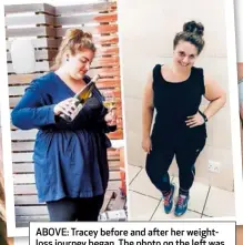  ??  ?? ABOVE: Tracey before and after her weightloss journey began. The photo on the left was a “massive wake-up call”, Tracey says. There’s a difference of seven months – and 24 kg – between the two pics.