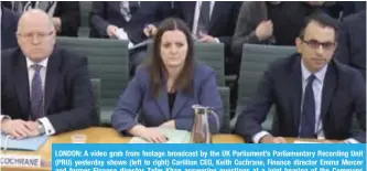  ?? —AFP ?? LONDON: A video grab from footage broadcast by the UK Parliament’s Parliament­ary Recording Unit (PRU) yesterday shows (left to right) Carillion CEO, Keith Cochrane, Finance director Emma Mercer and former Finance director Zafer Khan answering questions...