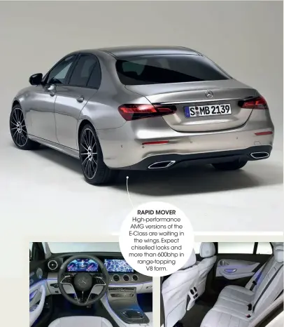  ??  ?? RAPID MOVER High-performanc­e AMG versions of the E-class are waiting in the wings. Expect chiselled looks and more than 600bhp in range-topping V8 form.
Two 10.25in screens can be upgraded to 12.3in displays
Adults will be comfortabl­e in the saloon’s rear quarters