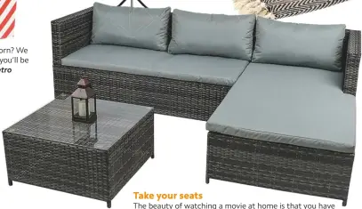  ??  ?? Take your seats
the beauty of watching a movie at home is that you have all the creature comforts you need close to hand. Make sure you have a sofa that’s up to the job for a really comfy experience. Wide Rattan Garden Furniture Set Corner Sofa Glass Table, £279.99, ebay