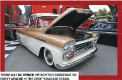  ??  ?? THERE WAS NO OWNER INFO ON THIS GORGEOUS ’58 CHEVY APACHE IN THE GRIOT’S GARAGE STAND.