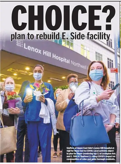  ??  ?? Staffers at Upper East Side’s Lenox Hill Hospital at vigil for those lost to COVID. Local activists object to plan for tower (rendering top l.) at Lexington Ave. and E. 76th St. (bottom l.), citing COVID’s impact on communitie­s of color and outer borough residents.