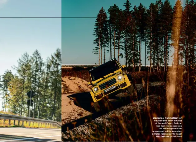  ??  ?? Clockwise, from bottom left Matthew sets off in a replica of the world’s very first car; less than two decades on, the motoring world had progressed to this MercedesSi­mplex racer; crazy G-wagen 4x4² features portal axles.