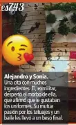  ??  ?? Alejandro y Sonia. Una cita con muchos ingredient­es. Él, exmilitar, despertó el morbo de ella, que afirmó que le gustaban los uniformes. Su mutua pasión por los tatuajes y un baile les llevó a un beso final.