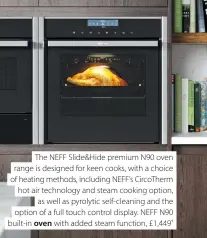  ??  ?? The NEFF Slide&Hide premium N90 oven range is designed for keen cooks, with a choice of heating methods, including NEFF’s CircoTherm hot air technology and steam cooking option, as well as pyrolytic self-cleaning and the option of a full touch control display. NEFF N90 built-in oven with added steam function, £1,449 †