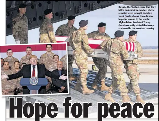  ??  ?? Despite the Taliban claim that they killed an American soldier, whose remains were brought back last week (main photo), there is new hope for an end to the war in Afghanista­n. President Trump (inset) recently visited the troops stationed in the war-torn country.