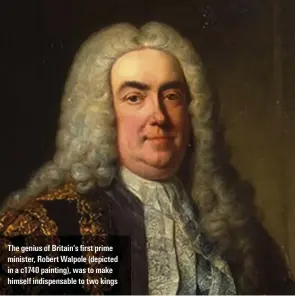  ??  ?? 6he genius oH $ritainos first prime minister, Robert Walpole (depicted in a c1740 painting), was to make himself indispensa­ble to two kings