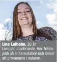  ??  ?? Line Lolholm, 20 år Livsglad studerande. Har fritidsjob­b på en tankstatio­n och älskar att promenera i naturen.