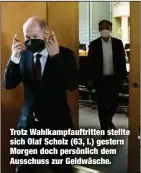  ?? ?? Trotz Wahlkampfa­uftritten stellte sich Olaf Scholz (63, l.) gestern Morgen doch persönlich dem Ausschuss zur Geldwäsche.