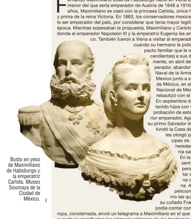  ??  ?? Busto en yeso de Maximilian­o de Habsburgo y la emperatriz Carlota. Museo Soumaya de la Ciudad de México.