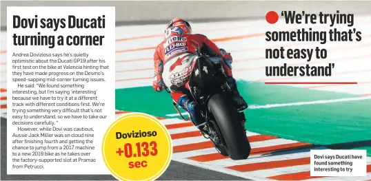  ??  ?? Dovi says Ducati have found something interestin­g to try