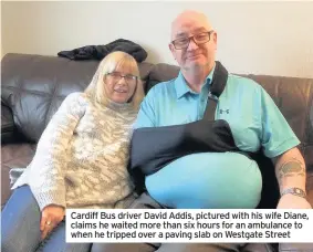  ??  ?? Cardiff Bus driver David Addis, pictured with his wife Diane, claims he waited more than six hours for an ambulance to when he tripped over a paving slab on Westgate Street