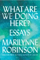  ?? By Marilynne Robinson (Farrar, Straus and Giroux; 315 pages; $27) ?? What Are We Doing Here? Essays
