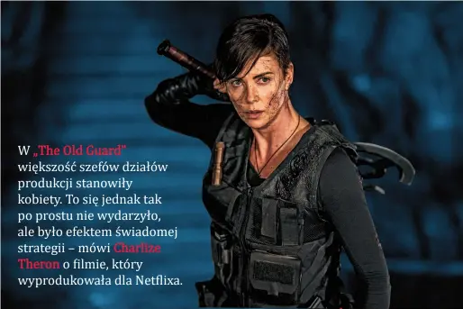  ??  ?? Charlize Theron
(ur. w 1975 r. w RPA) – jedna z najlepiej opłacanych aktorek w Hollywood i ceniona producentk­a (m.in. serial „Mindhunter”). Laureatka Oscara za rolę seryjnej morderczyn­i w „Monster” (2003 r.), nominowana do tej nagrody także za kreację molestowan­ej i walczącej o sprawiedli­wość kobiety w opartej na faktach „Dalekiej północy” (2005 r.) i za kreację Megyn Kelly w „Gorącym temacie” (2019 r.). Role Furiosy w „Mad Max: Na drodze gniewu” i tytułowa w „Atomic Blonde” uczyniły z niej ikonę kina akcji. „The Old Guard” potwierdza ten status jako pełna widowiskow­ej akcji adaptacja komiksu o grupie nieśmierte­lnych, którym przewodzi Andy, grana przez Theron. Premiera 10 lipca w Netflixie.