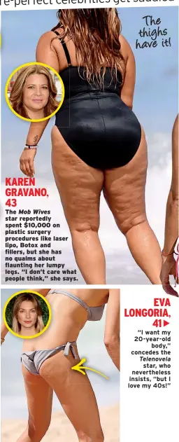  ??  ?? The Mob Wives star reportedly spent $10,000 on plastic surgery procedures like laser lipo, Botox and fillers, but she has no qualms about flaunting her lumpy legs. “I don’t care what people think,” she says. EVA LONGORIA, 41 KAREN GRAVANO, 43 The thighs have it!