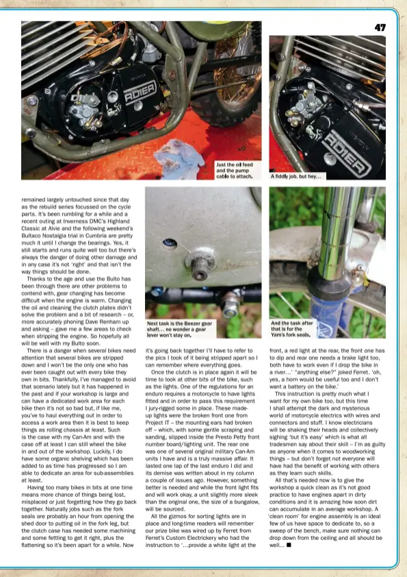  ??  ?? Next task is the Beezer gear shaft… no wonder a gear lever won’t stay on. And the task after that is for the Yam’s fork seals. A fiddly job, but hey… Just the oil feed and the pump cable to attach.