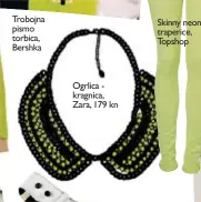  ??  ?? Trobojna pismo torbica, Bershka Ogrlica - kragnica, Zara, 179 kn Skinny neon traperice, Topshop