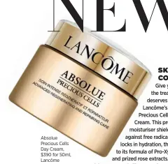  ??  ?? Absolue Precious Cells Day Cream, $390 for 50ml, Lancôme