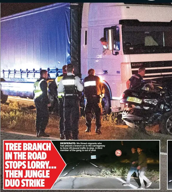  ??  ?? DESPERATE: We filmed migrants who had placed a branch on to the carriagewa­y to force UK-bound traffic to stop. A third member of the gang is out of shot TREE BRANCH IN THE ROAD STOPS LORRY... THEN JUNGLE DUO STRIKE