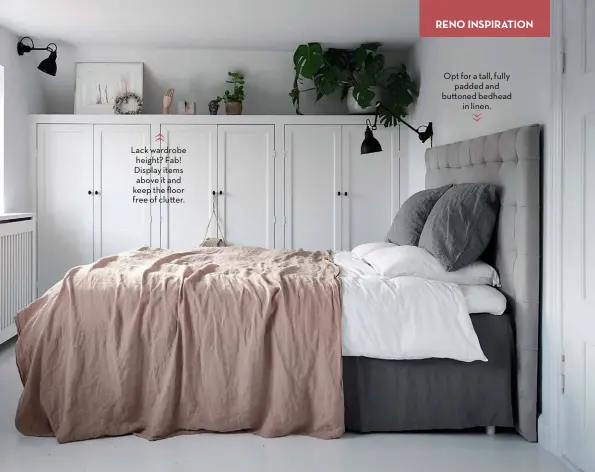  ??  ?? Lack wardrobe height? Fab! Display items above it and keep the floor free of clu er.
Opt for a tall, fully padded and bu oned bedhead in linen.