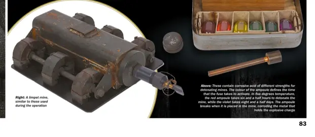  ??  ?? RIGHT: A limpet mine, similar to those used during the operation ABOVE: These contain corrosive acid of different strengths for detonating mines. The colour of the ampoule defines the time that the fuse takes to activate. In five degrees temperatur­e,...