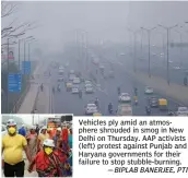  ??  ?? Vehicles ply amid an atmosphere shrouded in smog in New Delhi on Thursday. AAP activists (left) protest against Punjab and Haryana government­s for their failure to stop stubble-burning.
—BIPLAB BANERJEE, PTI