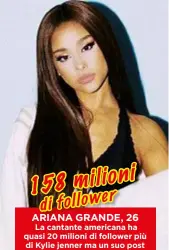  ??  ?? oni 158 mili follower di ARIANA GRANDE, 26 La cantante americana ha quasi 20 milioni di follower più di Kylie jenner ma un suo post vale “solo” 996 mila dollari.