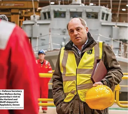  ?? Steven Roberts/Press Associatio­n ?? > Defence Secretary Ben Wallace during yesterday’s visit to the Harland and Wolff shipyard in Appledore, Devon