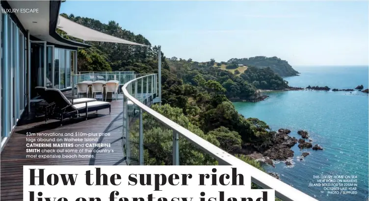 ?? ?? $3m renovation­s and $10m-plus price tags abound on Waiheke Island. CATHERINE MASTERS and CATHERINE SMITH check out some of the country’s most expensive beach homes.
THIS LUXURY HOME ON SEA
VIEW ROAD ON WAIHEKE ISLAND SOLD FOR $8.225M IN OCTOBER LAST YEAR.
PHOTO / SUPPLIED