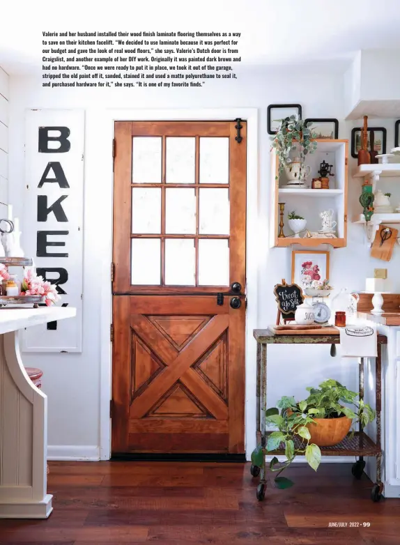  ?? ?? Valerie and her husband installed their wood finish laminate flooring themselves as a way to save on their kitchen facelift. “We decided to use laminate because it was perfect for our budget and gave the look of real wood floors,” she says. Valerie’s Dutch door is from Craigslist, and another example of her DIY work. Originally it was painted dark brown and had no hardware. “Once we were ready to put it in place, we took it out of the garage, stripped the old paint off it, sanded, stained it and used a matte polyuretha­ne to seal it, and purchased hardware for it,” she says. “It is one of my favorite finds.”