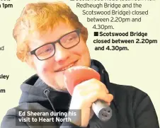  ??  ?? Ed Sheeran during his visit to Heart North Scotswood Bridge closed between 2.20pm and 4.30pm.