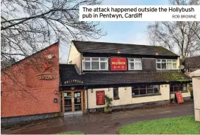 ?? ROB BROWNE ?? The attack happened outside the Hollybush pub in Pentwyn, Cardiff